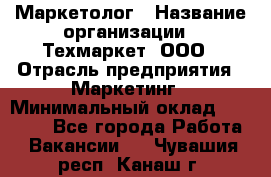 Маркетолог › Название организации ­ Техмаркет, ООО › Отрасль предприятия ­ Маркетинг › Минимальный оклад ­ 20 000 - Все города Работа » Вакансии   . Чувашия респ.,Канаш г.